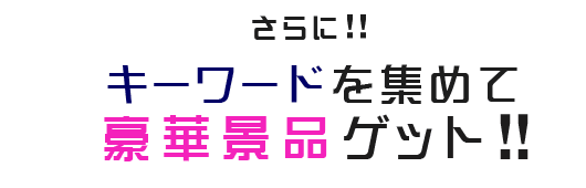 さらに!!キーワードを集めて豪華景品ゲット!!